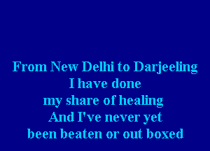 From N ew Delhi to Darjeeling
I have done
my share of healing
And I've never yet
been beaten or out boxed