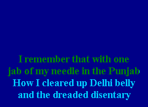 I remember that With one
jab of my needle in the Punjab
Honr I cleared up Delhi belly
and the dreaded disentary