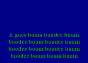 It goes boom boodee boom

boodee boom boodee boom

boodee boom boodee boom
boodee boom boom boom