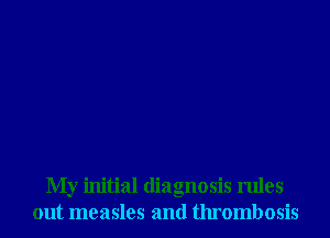 My initial diagnosis rules
out measles and thrombosis