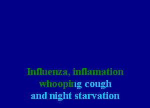 Inlluenza, inflamation

whooping cough
and night starvation l