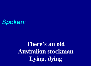Spokens

There's an old
Australian stockman
Lying, dying