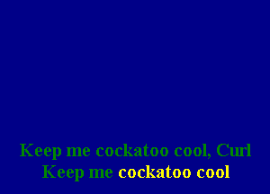 Keep me cockatoo cool, Curl
Keep me cockatoo cool