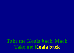 Take me Koala back, Mack
Take me Koala back
