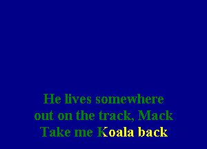 He lives somewhere
out on the track, Mack
Take me Koala back