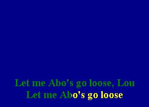 Let me Abo's go loose, Lou
Let me Abo's go loose