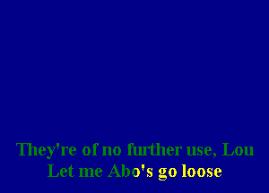 They're of no fluther use, Lou
Let me Abo's go loose