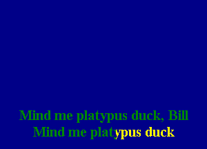 Mind me platypus duck, Bill
Mind me platypus duck