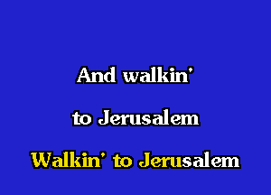 And walkin'

to Jerusalem

Walkin' to Jerusalem