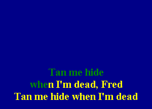 Tan me hide
when I'm dead, Fred
Tan me hide when I'm dead