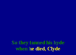 So they tanned his hyde
when he died, Clyde