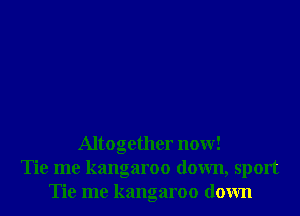 Altogether now!
Tie me kangaroo down, sport
Tie me kangaroo down