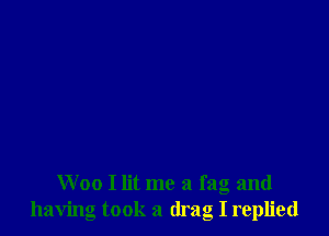 Woo I lit me a fag and
having took a drag I replied