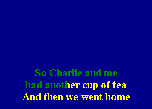 So Charlie and me
had another cup of tea
And then we went home