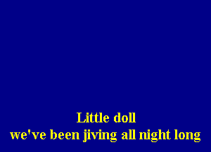 Little doll
we've been jiving all night long