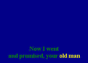 N ow I went
and promised, your old man