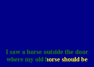 I saw a horse outside the door
Where my old horse should be