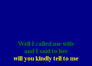 Well I called me wife
and I said to her
will you kindly tell to me