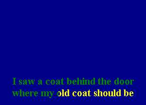 I saw a coat behind the door
where my old coat should be