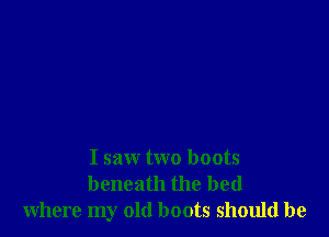 I saw two boots
beneath the bed
where my old boots should be