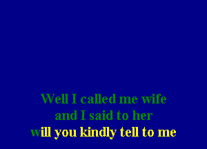 Well I called me wife
and I said to her
will you kindly tell to me