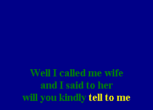 Well I called me wife
and I said to her
will you kindly tell to me