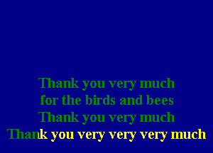 Thank you very much

for the birds and bees

Thank you very much
Thank you very very very much