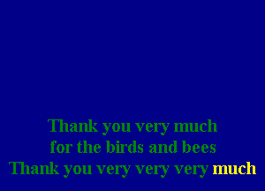 Thank you very much
for the birds and bees
Thank you very very very much