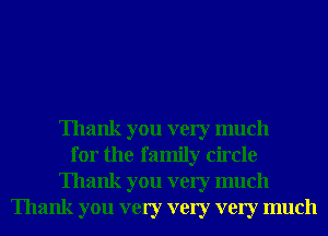 Thank you very much
for the family circle
Thank you very much
Thank you very very very much