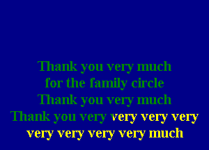 Thank you very much
for the family circle
Thank you very much
Thank you very very very very
very very very very much