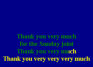 Thank you very much
for the Sunday joint
Thank you very much
Thank you very very very much