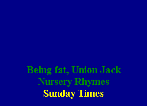 Being fat, Union J ack
Nursery Rhymes
Sunday Times