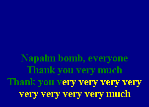 N ap alm bomb, everyone
Thank you very much
Thank you very very very very
very very very very much
