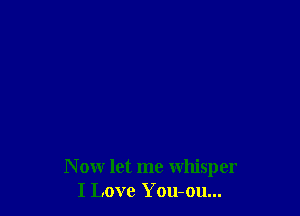 N ow let me whisper
I Love You-ou...