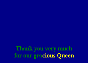 Thank you very much
for our gracious Queen