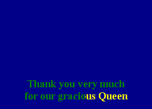 Thank you very much
for our gracious Queen