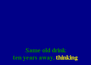 Same old drink
ten years away, thinking