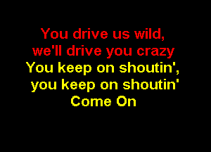You drive us wild,
we'll drive you crazy
You keep on shoutin',

you keep on shoutin'
Come On