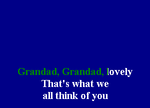 Grandad, Grandad, lovely
That's what we
all think of you