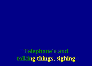Tclephone's and
talking things, sighing