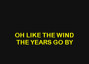 OH LIKETHEWIND
THEYEARS GO BY