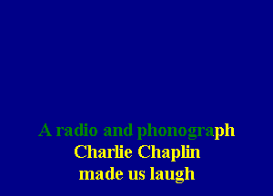 A radio and phonograph
Charlie Chaplin
made us laugh
