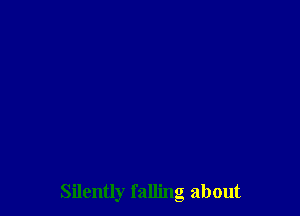 Silently falling about