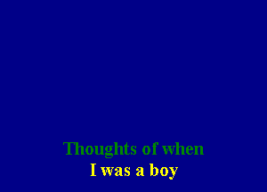 Thoughts of When
I was a boy