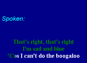 Spokens

That's right, that's right
I'm sad and blue
'Cos I can't do the boogaloo