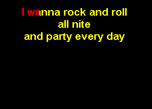I wanna rock and roll
all nite
and party every day