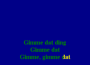 Gimme dat ding
Gimme (lat
Gimme, gimme (lat
