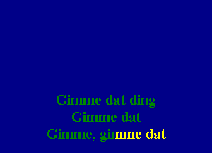 Gimme dat ding
Gimme (lat
Gimme, gimme (lat