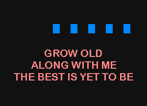 GROW OLD
ALONG WITH ME
THE BEST IS YET TO BE