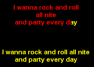 I wanna rock and roll
all nite
and party every day

lwanna rock and roll all nite
and party every day